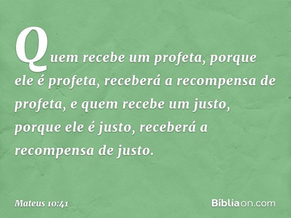 Quem recebe um profeta, porque ele é profeta, receberá a recompensa de profeta, e quem recebe um justo, porque ele é justo, receberá a recompensa de justo. -- M