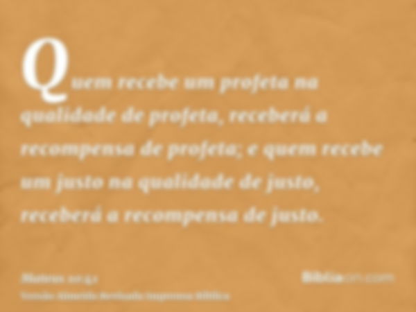 Quem recebe um profeta na qualidade de profeta, receberá a recompensa de profeta; e quem recebe um justo na qualidade de justo, receberá a recompensa de justo.