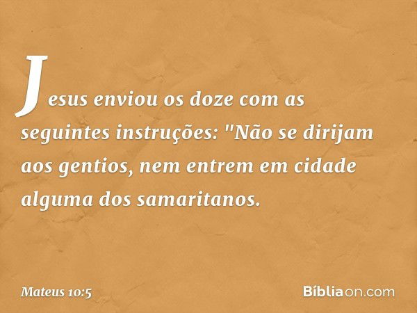 Jesus enviou os doze com as seguintes instruções: "Não se dirijam aos gentios, nem entrem em cidade alguma dos samaritanos. -- Mateus 10:5