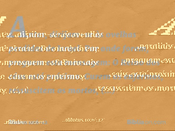 Antes, dirijam-se às ovelhas perdidas de Israel. Por onde forem, preguem esta mensagem: O Reino dos céus está próximo. Curem os enfermos, ressuscitem os mortos,