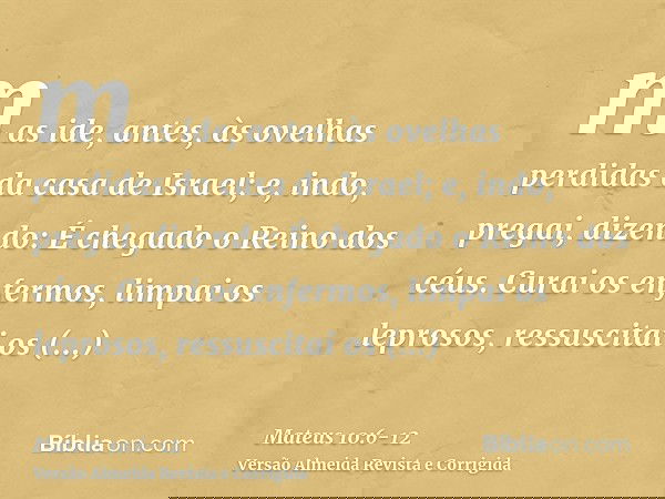 mas ide, antes, às ovelhas perdidas da casa de Israel;e, indo, pregai, dizendo: É chegado o Reino dos céus.Curai os enfermos, limpai os leprosos, ressuscitai os
