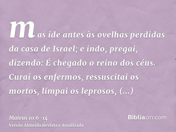 mas ide antes às ovelhas perdidas da casa de Israel;e indo, pregai, dizendo: É chegado o reino dos céus.Curai os enfermos, ressuscitai os mortos, limpai os lepr