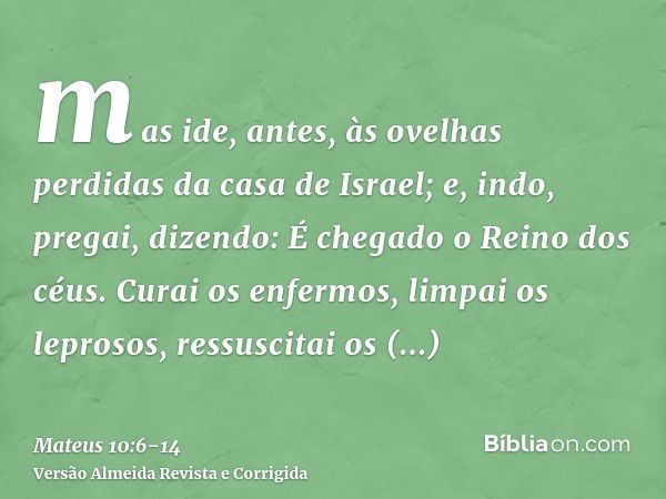 mas ide, antes, às ovelhas perdidas da casa de Israel;e, indo, pregai, dizendo: É chegado o Reino dos céus.Curai os enfermos, limpai os leprosos, ressuscitai os