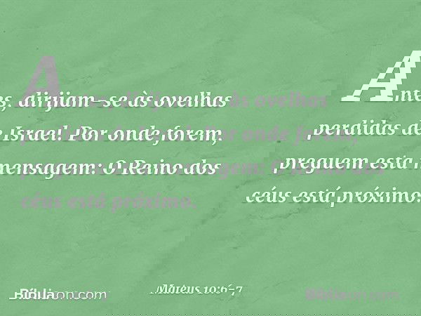 Antes, dirijam-se às ovelhas perdidas de Israel. Por onde forem, preguem esta mensagem: O Reino dos céus está próximo. -- Mateus 10:6-7