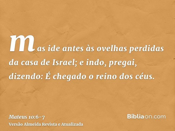 mas ide antes às ovelhas perdidas da casa de Israel;e indo, pregai, dizendo: É chegado o reino dos céus.