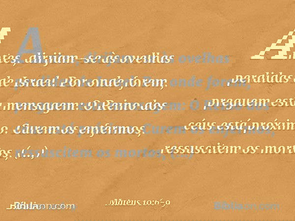Antes, dirijam-se às ovelhas perdidas de Israel. Por onde forem, preguem esta mensagem: O Reino dos céus está próximo. Curem os enfermos, ressuscitem os mortos,