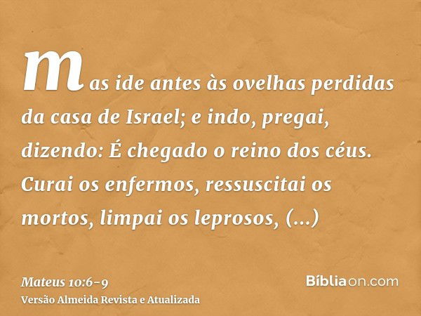 mas ide antes às ovelhas perdidas da casa de Israel;e indo, pregai, dizendo: É chegado o reino dos céus.Curai os enfermos, ressuscitai os mortos, limpai os lepr