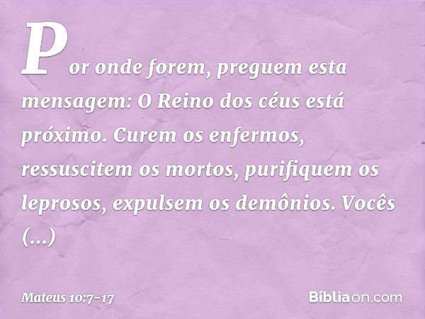 Por onde forem, preguem esta mensagem: O Reino dos céus está próximo. Curem os enfermos, ressuscitem os mortos, purifiquem os leprosos, expulsem os demônios. Vo