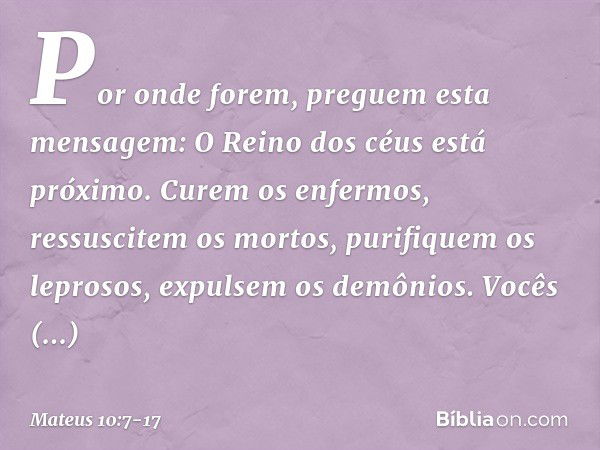 Por onde forem, preguem esta mensagem: O Reino dos céus está próximo. Curem os enfermos, ressuscitem os mortos, purifiquem os leprosos, expulsem os demônios. Vo