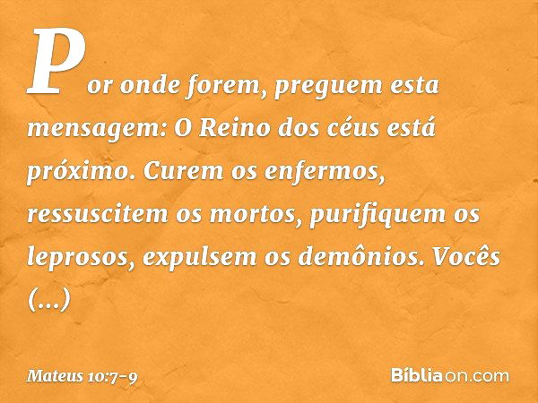 Por onde forem, preguem esta mensagem: O Reino dos céus está próximo. Curem os enfermos, ressuscitem os mortos, purifiquem os leprosos, expulsem os demônios. Vo