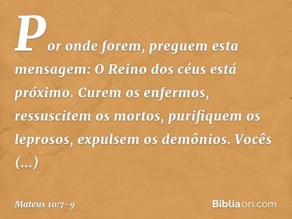 Por onde forem, preguem esta mensagem: O Reino dos céus está próximo. Curem os enfermos, ressuscitem os mortos, purifiquem os leprosos, expulsem os demônios. Vo