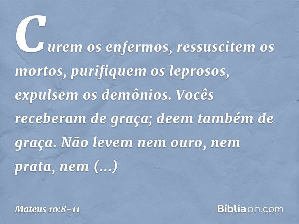 Curem os enfermos, ressuscitem os mortos, purifiquem os leprosos, expulsem os demônios. Vocês receberam de graça; deem também de graça. Não levem nem ouro, nem 