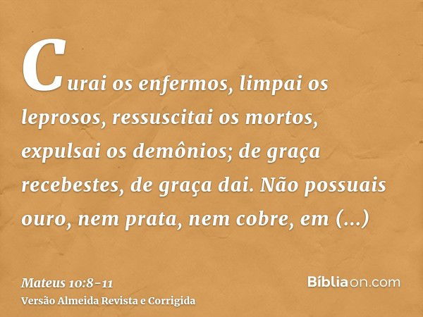 Curai os enfermos, limpai os leprosos, ressuscitai os mortos, expulsai os demônios; de graça recebestes, de graça dai.Não possuais ouro, nem prata, nem cobre, e