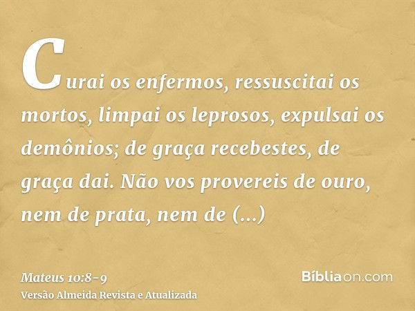 Curai os enfermos, ressuscitai os mortos, limpai os leprosos, expulsai os demônios; de graça recebestes, de graça dai.Não vos provereis de ouro, nem de prata, n