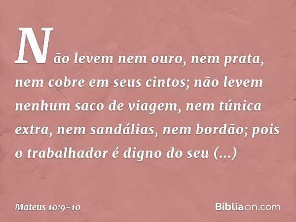 Não levem nem ouro, nem prata, nem cobre em seus cintos; não levem nenhum saco de viagem, nem túnica extra, nem sandálias, nem bordão; pois o trabalhador é dign