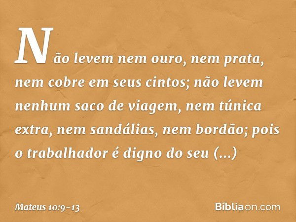 Não levem nem ouro, nem prata, nem cobre em seus cintos; não levem nenhum saco de viagem, nem túnica extra, nem sandálias, nem bordão; pois o trabalhador é dign