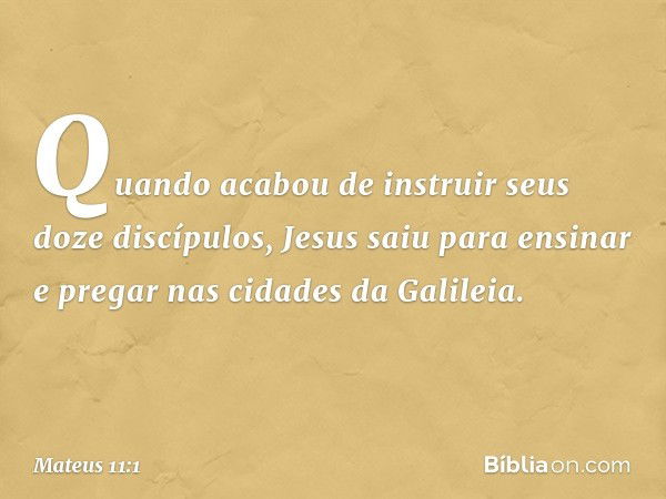 Quando acabou de instruir seus doze discípulos, Jesus saiu para ensinar e pregar nas cidades da Galileia. -- Mateus 11:1