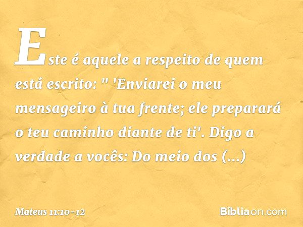 Este é aquele a respeito de quem está escrito:
" 'Enviarei o meu mensageiro
à tua frente;
ele preparará o teu caminho diante de ti'. Digo a verdade a vocês: Do 