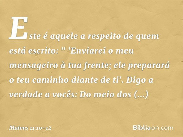 Este é aquele a respeito de quem está escrito:
" 'Enviarei o meu mensageiro
à tua frente;
ele preparará o teu caminho diante de ti'. Digo a verdade a vocês: Do 