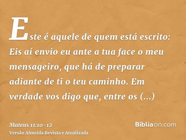 Este é aquele de quem está escrito: Eis aí envio eu ante a tua face o meu mensageiro, que há de preparar adiante de ti o teu caminho.Em verdade vos digo que, en