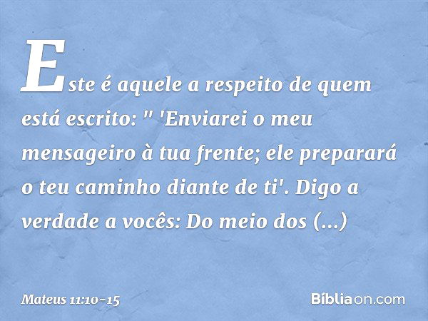 Este é aquele a respeito de quem está escrito:
" 'Enviarei o meu mensageiro
à tua frente;
ele preparará o teu caminho diante de ti'. Digo a verdade a vocês: Do 