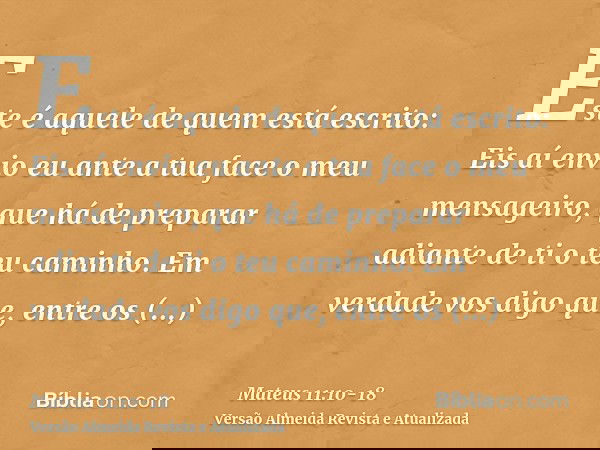 Este é aquele de quem está escrito: Eis aí envio eu ante a tua face o meu mensageiro, que há de preparar adiante de ti o teu caminho.Em verdade vos digo que, en