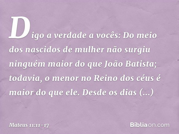 Digo a verdade a vocês: Do meio dos nascidos de mulher não surgiu ninguém maior do que João Batista; todavia, o menor no Reino dos céus é maior do que ele. Desd