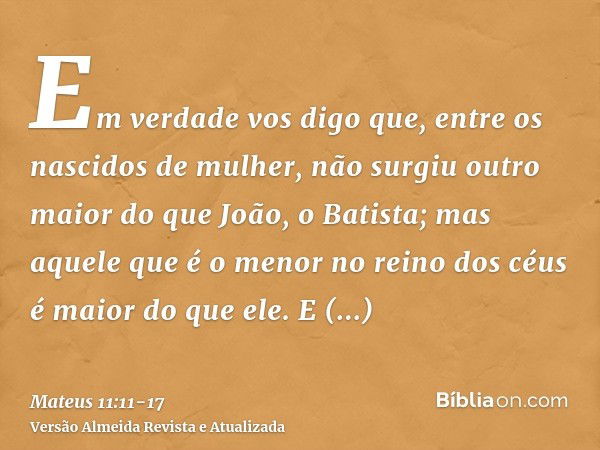 Em verdade vos digo que, entre os nascidos de mulher, não surgiu outro maior do que João, o Batista; mas aquele que é o menor no reino dos céus é maior do que e