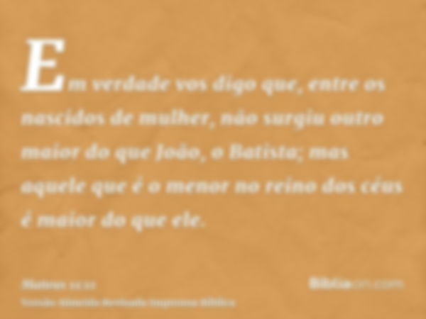 Em verdade vos digo que, entre os nascidos de mulher, não surgiu outro maior do que João, o Batista; mas aquele que é o menor no reino dos céus é maior do que e