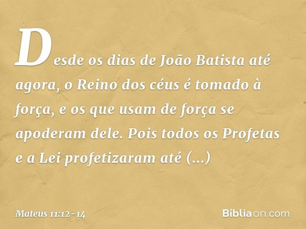 Desde os dias de João Batista até agora, o Reino dos céus é tomado à força, e os que usam de força se apoderam dele. Pois todos os Profetas e a Lei profetizaram