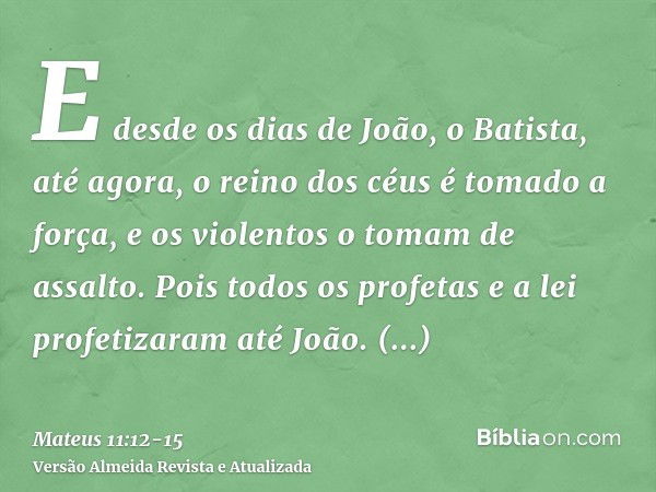 E desde os dias de João, o Batista, até agora, o reino dos céus é tomado a força, e os violentos o tomam de assalto.Pois todos os profetas e a lei profetizaram 