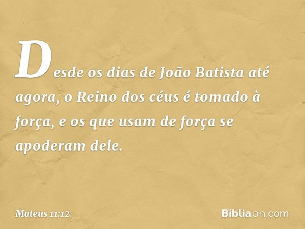 Desde os dias de João Batista até agora, o Reino dos céus é tomado à força, e os que usam de força se apoderam dele. -- Mateus 11:12