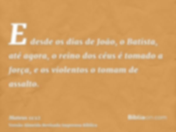 E desde os dias de João, o Batista, até agora, o reino dos céus é tomado a força, e os violentos o tomam de assalto.