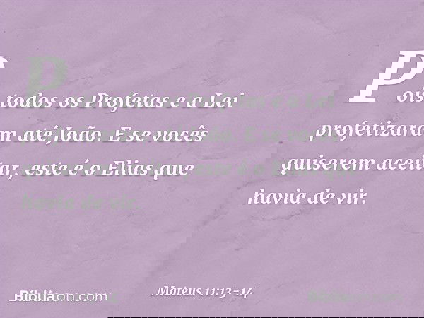 Pois todos os Profetas e a Lei profetizaram até João. E se vocês quiserem aceitar, este é o Elias que havia de vir. -- Mateus 11:13-14