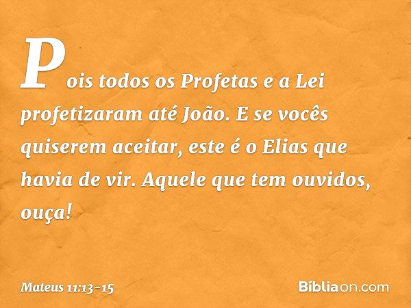 Pois todos os Profetas e a Lei profetizaram até João. E se vocês quiserem aceitar, este é o Elias que havia de vir. Aquele que tem ouvidos, ouça! -- Mateus 11:1