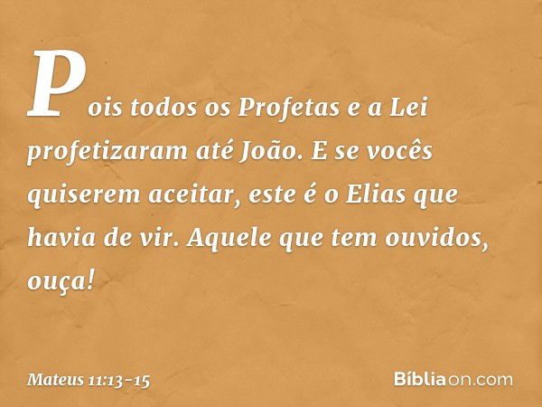 Pois todos os Profetas e a Lei profetizaram até João. E se vocês quiserem aceitar, este é o Elias que havia de vir. Aquele que tem ouvidos, ouça! -- Mateus 11:1