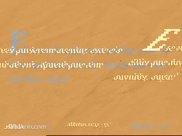 E se vocês quiserem aceitar, este é o Elias que havia de vir. Aquele que tem ouvidos, ouça! -- Mateus 11:14-15