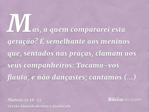 Mas, a quem compararei esta geração? É semelhante aos meninos que, sentados nas praças, clamam aos seus companheiros:Tocamo-vos flauta, e não dançastes; cantamo