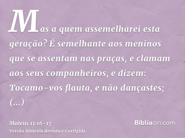 Mas a quem assemelharei esta geração? É semelhante aos meninos que se assentam nas praças, e clamam aos seus companheiros,e dizem: Tocamo-vos flauta, e não danç