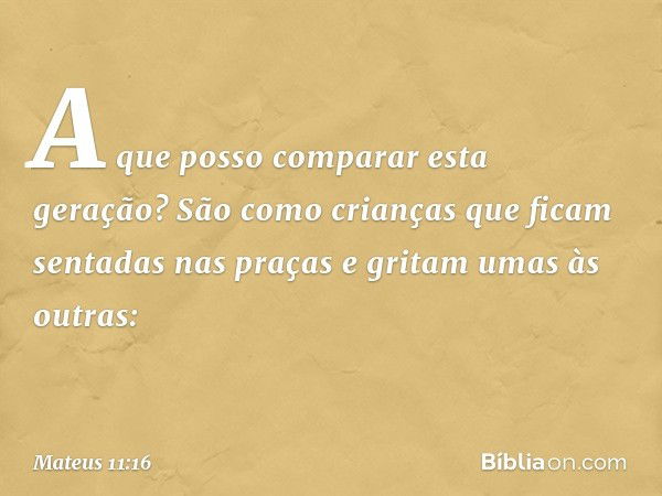 "A que posso comparar esta geração? São como crianças que ficam sentadas nas praças e gritam umas às outras: -- Mateus 11:16