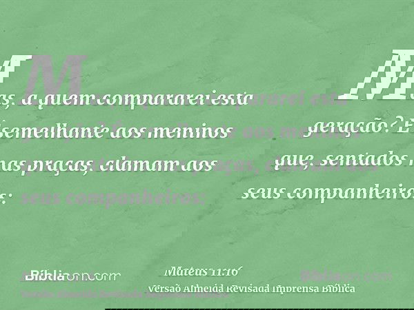 Mas, a quem compararei esta geração? É semelhante aos meninos que, sentados nas praças, clamam aos seus companheiros: