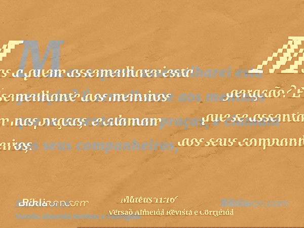 Mas a quem assemelharei esta geração? É semelhante aos meninos que se assentam nas praças, e clamam aos seus companheiros,