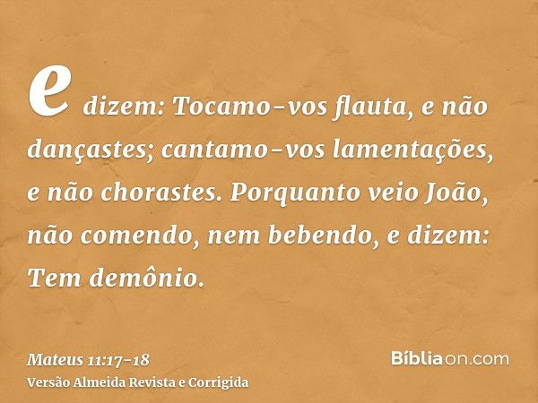 e dizem: Tocamo-vos flauta, e não dançastes; cantamo-vos lamentações, e não chorastes.Porquanto veio João, não comendo, nem bebendo, e dizem: Tem demônio.