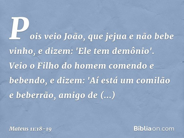 Pois veio João, que jejua e não bebe vinho, e dizem: 'Ele tem demônio'. Veio o Filho do homem comendo e bebendo, e dizem: 'Aí está um comilão e beberrão, amigo 