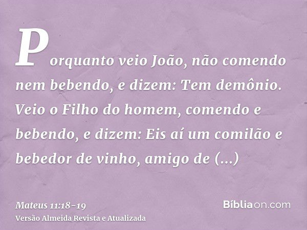 Porquanto veio João, não comendo nem bebendo, e dizem: Tem demônio.Veio o Filho do homem, comendo e bebendo, e dizem: Eis aí um comilão e bebedor de vinho, amig