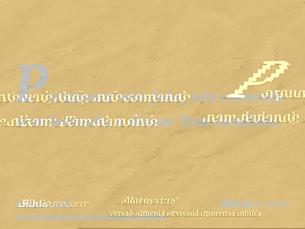 Porquanto veio João, não comendo nem bebendo, e dizem: Tem demônio.