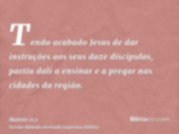 Tendo acabado Jesus de dar instruções aos seus doze discípulos, partiu dali a ensinar e a pregar nas cidades da região.