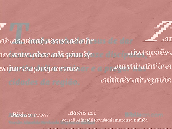 Tendo acabado Jesus de dar instruções aos seus doze discípulos, partiu dali a ensinar e a pregar nas cidades da região.