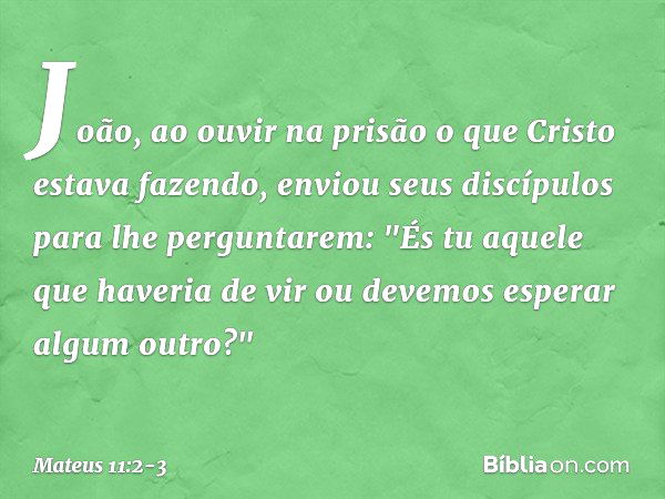 João, ao ouvir na prisão o que Cristo estava fazendo, enviou seus discípulos para lhe perguntarem: "És tu aquele que haveria de vir ou devemos esperar algum out