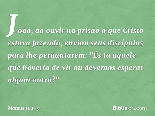 João, ao ouvir na prisão o que Cristo estava fazendo, enviou seus discípulos para lhe perguntarem: "És tu aquele que haveria de vir ou devemos esperar algum out